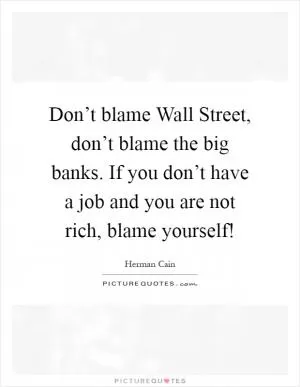 Don’t blame Wall Street, don’t blame the big banks. If you don’t have a job and you are not rich, blame yourself! Picture Quote #1