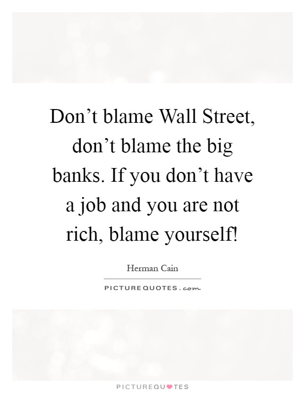 Don't blame Wall Street, don't blame the big banks. If you don't have a job and you are not rich, blame yourself! Picture Quote #1