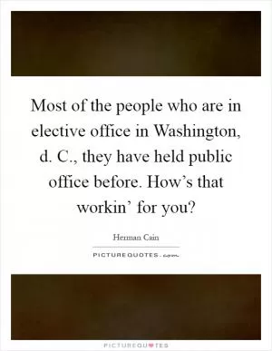 Most of the people who are in elective office in Washington, d. C., they have held public office before. How’s that workin’ for you? Picture Quote #1