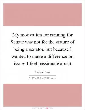 My motivation for running for Senate was not for the stature of being a senator, but because I wanted to make a difference on issues I feel passionate about Picture Quote #1
