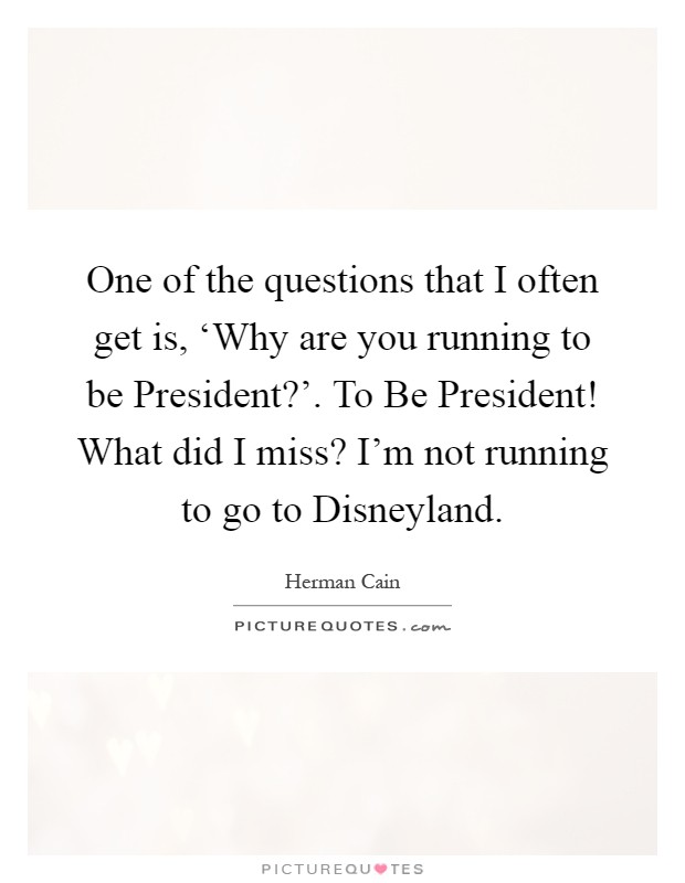 One of the questions that I often get is, ‘Why are you running to be President?'. To Be President! What did I miss? I'm not running to go to Disneyland Picture Quote #1