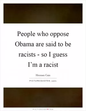 People who oppose Obama are said to be racists - so I guess I’m a racist Picture Quote #1