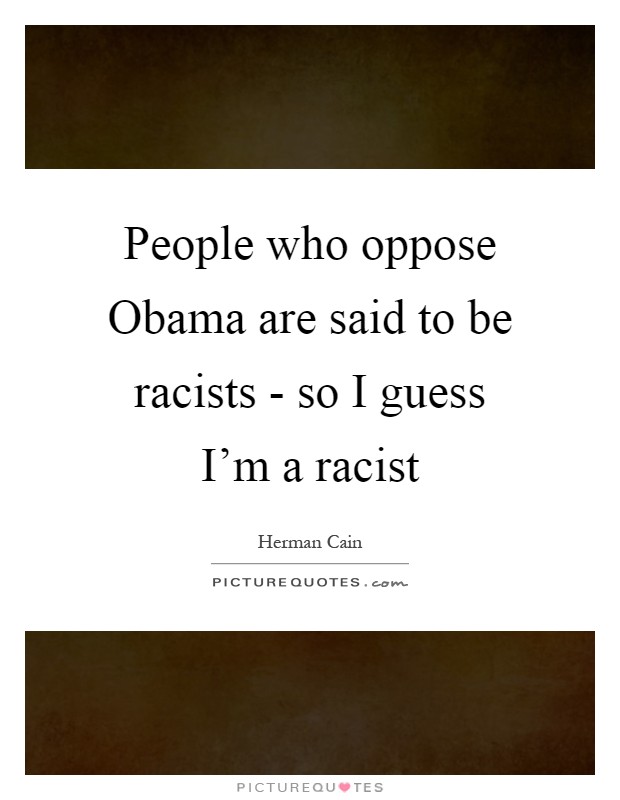 People who oppose Obama are said to be racists - so I guess I'm a racist Picture Quote #1