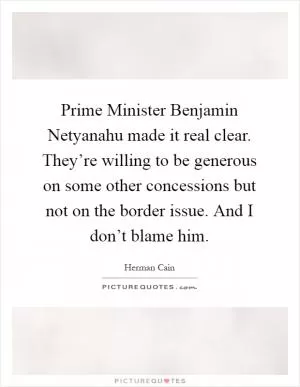 Prime Minister Benjamin Netyanahu made it real clear. They’re willing to be generous on some other concessions but not on the border issue. And I don’t blame him Picture Quote #1