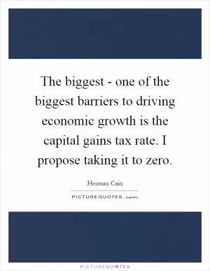The biggest - one of the biggest barriers to driving economic growth is the capital gains tax rate. I propose taking it to zero Picture Quote #1