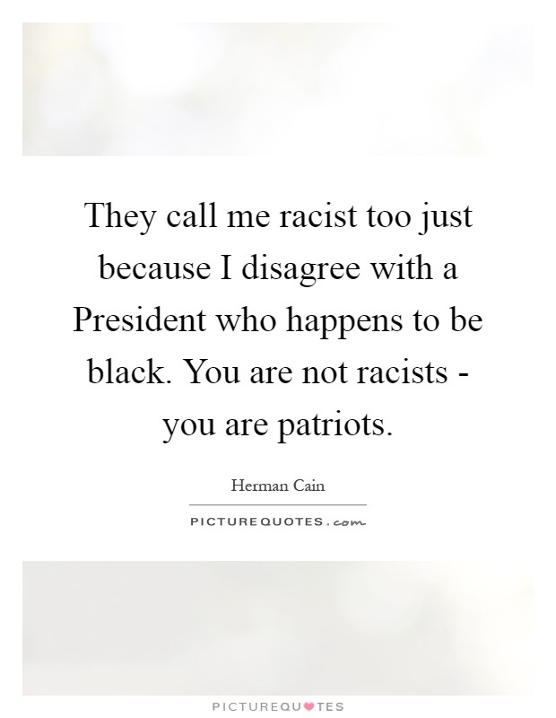 They call me racist too just because I disagree with a President who happens to be black. You are not racists - you are patriots Picture Quote #1