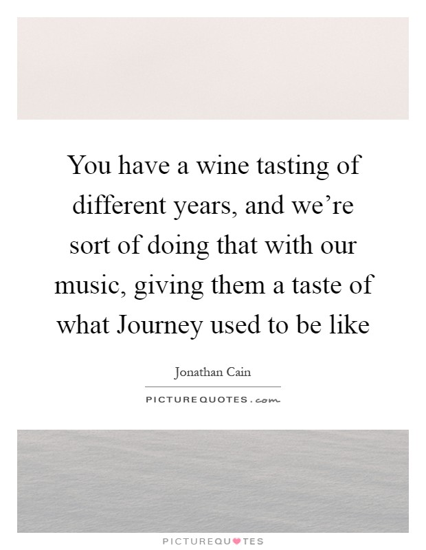 You have a wine tasting of different years, and we're sort of doing that with our music, giving them a taste of what Journey used to be like Picture Quote #1