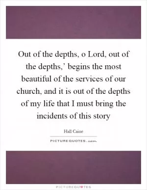Out of the depths, o Lord, out of the depths,’ begins the most beautiful of the services of our church, and it is out of the depths of my life that I must bring the incidents of this story Picture Quote #1