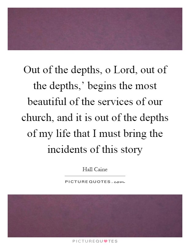Out of the depths, o Lord, out of the depths,' begins the most beautiful of the services of our church, and it is out of the depths of my life that I must bring the incidents of this story Picture Quote #1