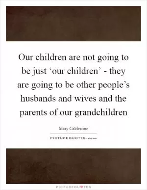 Our children are not going to be just ‘our children’ - they are going to be other people’s husbands and wives and the parents of our grandchildren Picture Quote #1