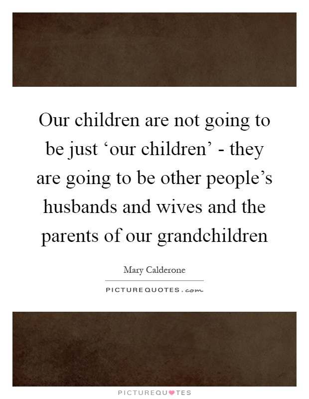 Our children are not going to be just ‘our children' - they are going to be other people's husbands and wives and the parents of our grandchildren Picture Quote #1