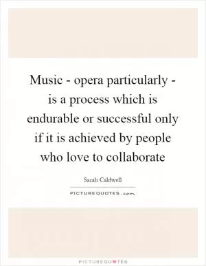 Music - opera particularly - is a process which is endurable or successful only if it is achieved by people who love to collaborate Picture Quote #1