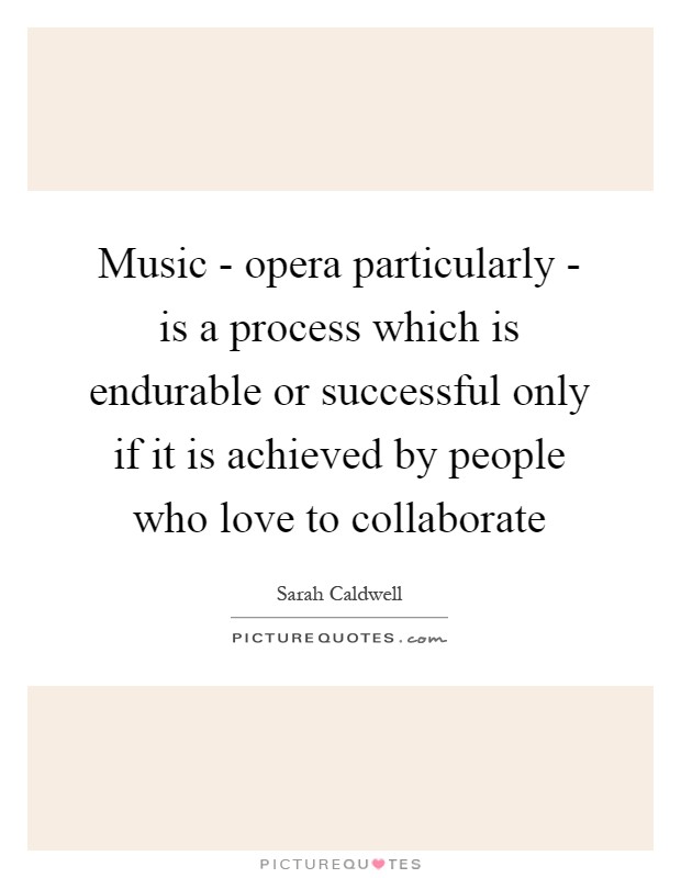 Music - opera particularly - is a process which is endurable or successful only if it is achieved by people who love to collaborate Picture Quote #1