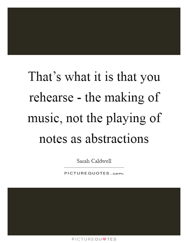 That's what it is that you rehearse - the making of music, not the playing of notes as abstractions Picture Quote #1