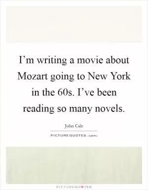 I’m writing a movie about Mozart going to New York in the  60s. I’ve been reading so many novels Picture Quote #1