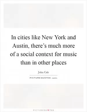 In cities like New York and Austin, there’s much more of a social context for music than in other places Picture Quote #1