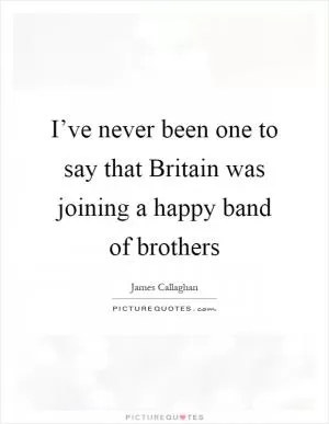I’ve never been one to say that Britain was joining a happy band of brothers Picture Quote #1