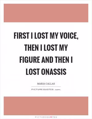 First I lost my voice, then I lost my figure and then I lost Onassis Picture Quote #1