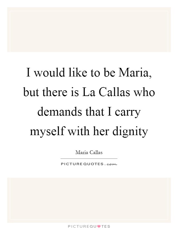 I would like to be Maria, but there is La Callas who demands that I carry myself with her dignity Picture Quote #1