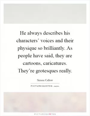 He always describes his characters’ voices and their physique so brilliantly. As people have said, they are cartoons, caricatures. They’re grotesques really Picture Quote #1