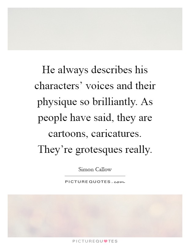 He always describes his characters' voices and their physique so brilliantly. As people have said, they are cartoons, caricatures. They're grotesques really Picture Quote #1