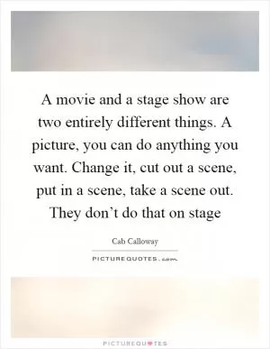 A movie and a stage show are two entirely different things. A picture, you can do anything you want. Change it, cut out a scene, put in a scene, take a scene out. They don’t do that on stage Picture Quote #1