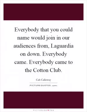 Everybody that you could name would join in our audiences from, Laguardia on down. Everybody came. Everybody came to the Cotton Club Picture Quote #1