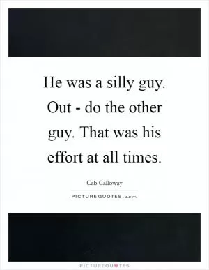 He was a silly guy. Out - do the other guy. That was his effort at all times Picture Quote #1
