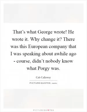 That’s what George wrote! He wrote it. Why change it? There was this European company that I was speaking about awhile ago - course, didn’t nobody know what Porgy was Picture Quote #1