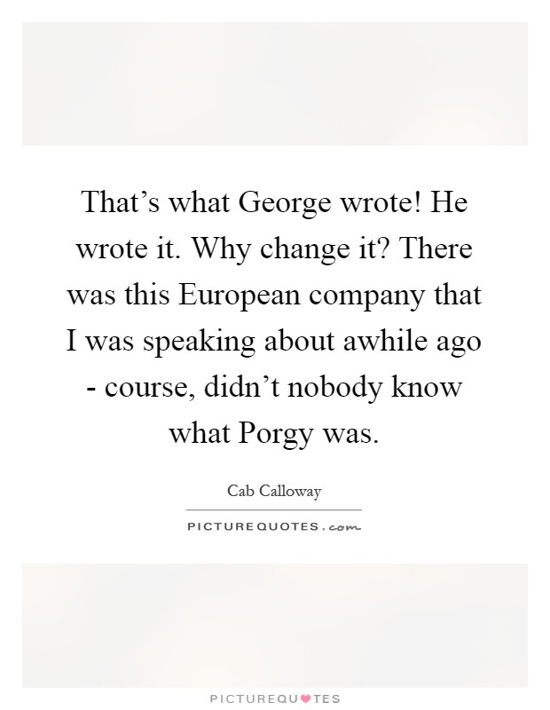 That's what George wrote! He wrote it. Why change it? There was this European company that I was speaking about awhile ago - course, didn't nobody know what Porgy was Picture Quote #1