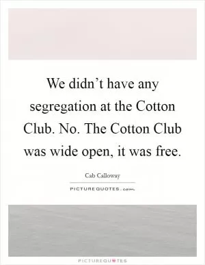 We didn’t have any segregation at the Cotton Club. No. The Cotton Club was wide open, it was free Picture Quote #1