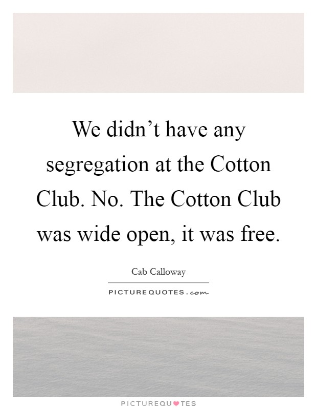 We didn't have any segregation at the Cotton Club. No. The Cotton Club was wide open, it was free Picture Quote #1