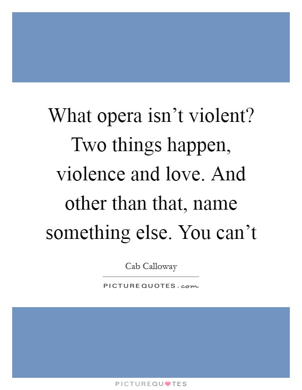 What opera isn't violent? Two things happen, violence and love. And other than that, name something else. You can't Picture Quote #1