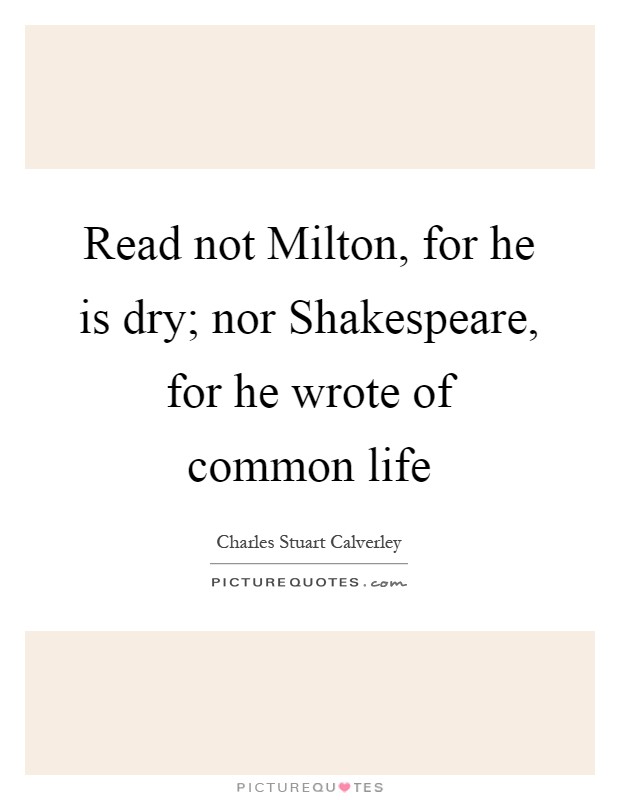 Read not Milton, for he is dry; nor Shakespeare, for he wrote of common life Picture Quote #1