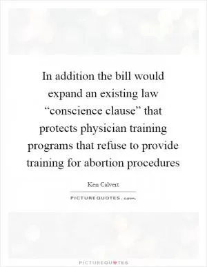 In addition the bill would expand an existing law “conscience clause” that protects physician training programs that refuse to provide training for abortion procedures Picture Quote #1