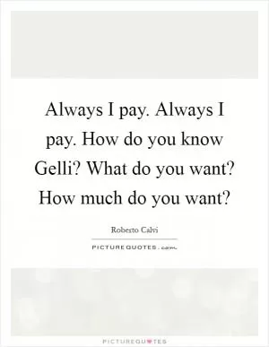 Always I pay. Always I pay. How do you know Gelli? What do you want? How much do you want? Picture Quote #1