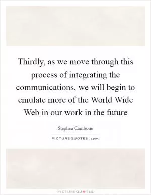 Thirdly, as we move through this process of integrating the communications, we will begin to emulate more of the World Wide Web in our work in the future Picture Quote #1