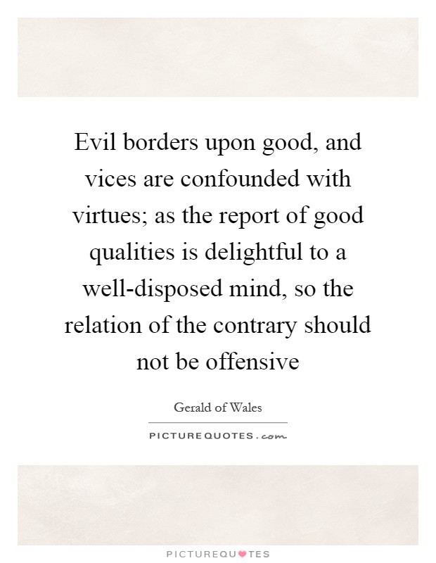 Evil borders upon good, and vices are confounded with virtues; as the report of good qualities is delightful to a well-disposed mind, so the relation of the contrary should not be offensive Picture Quote #1