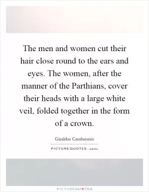 The men and women cut their hair close round to the ears and eyes. The women, after the manner of the Parthians, cover their heads with a large white veil, folded together in the form of a crown Picture Quote #1