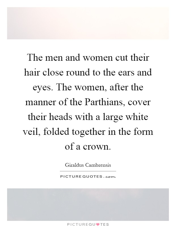 The men and women cut their hair close round to the ears and eyes. The women, after the manner of the Parthians, cover their heads with a large white veil, folded together in the form of a crown Picture Quote #1
