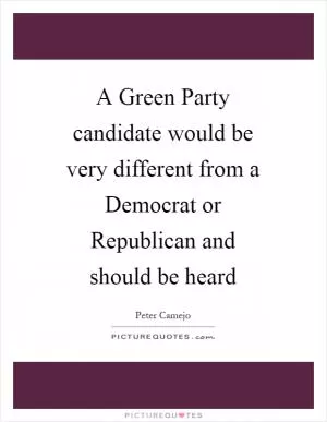 A Green Party candidate would be very different from a Democrat or Republican and should be heard Picture Quote #1