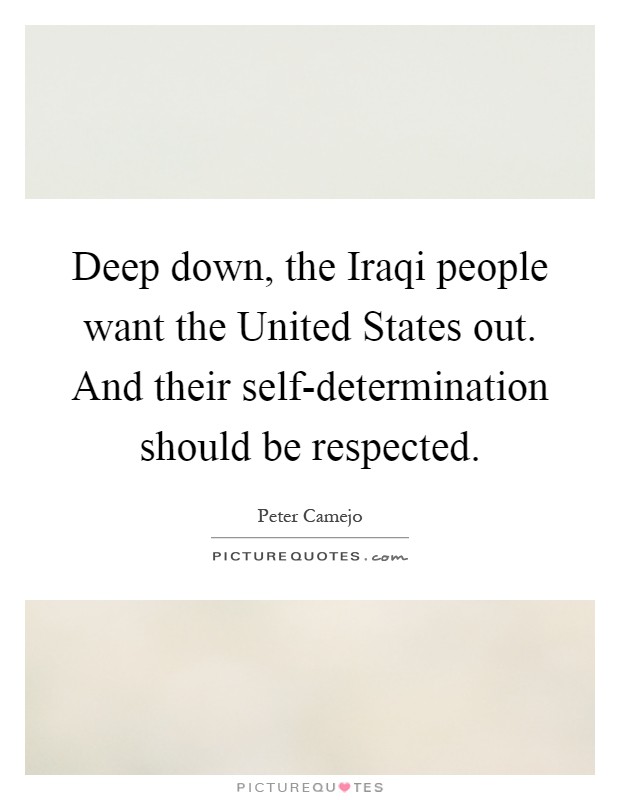 Deep down, the Iraqi people want the United States out. And their self-determination should be respected Picture Quote #1