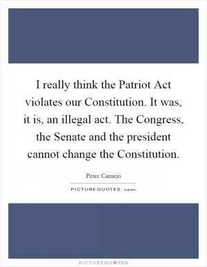 I really think the Patriot Act violates our Constitution. It was, it is, an illegal act. The Congress, the Senate and the president cannot change the Constitution Picture Quote #1
