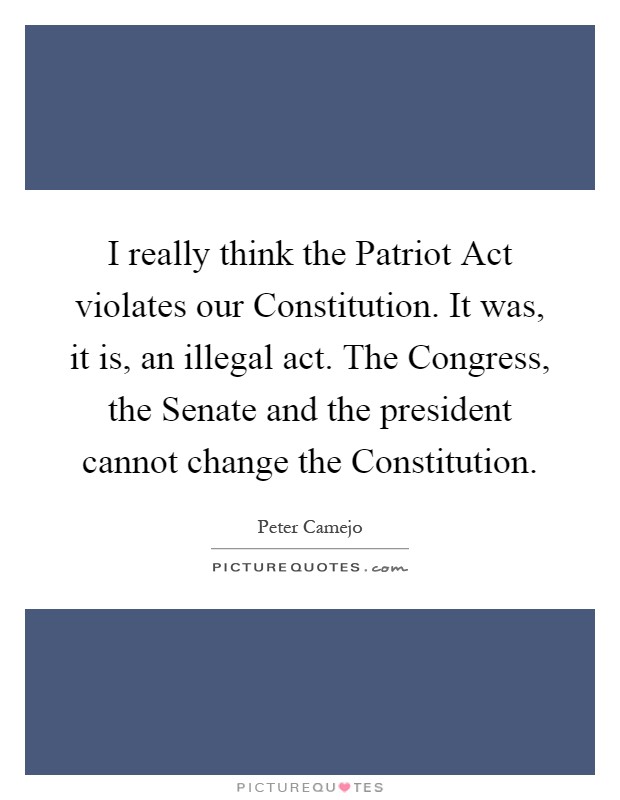 I really think the Patriot Act violates our Constitution. It was, it is, an illegal act. The Congress, the Senate and the president cannot change the Constitution Picture Quote #1
