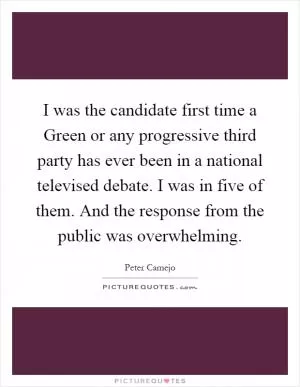 I was the candidate first time a Green or any progressive third party has ever been in a national televised debate. I was in five of them. And the response from the public was overwhelming Picture Quote #1