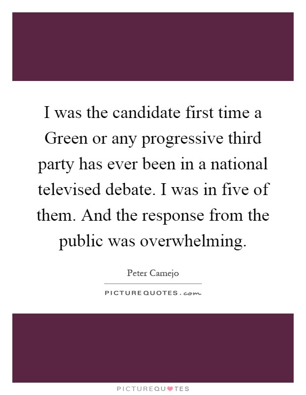 I was the candidate first time a Green or any progressive third party has ever been in a national televised debate. I was in five of them. And the response from the public was overwhelming Picture Quote #1