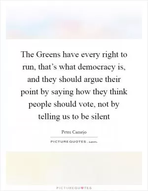The Greens have every right to run, that’s what democracy is, and they should argue their point by saying how they think people should vote, not by telling us to be silent Picture Quote #1