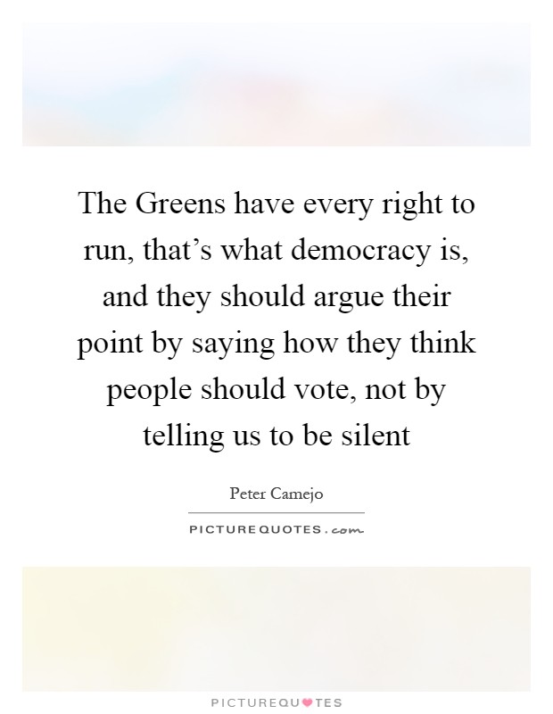 The Greens have every right to run, that's what democracy is, and they should argue their point by saying how they think people should vote, not by telling us to be silent Picture Quote #1