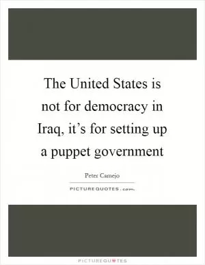 The United States is not for democracy in Iraq, it’s for setting up a puppet government Picture Quote #1