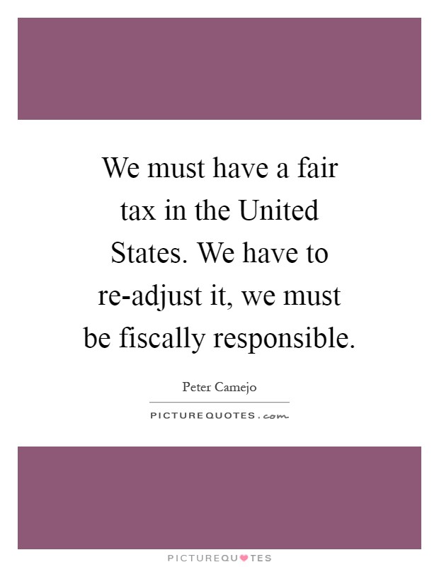 We must have a fair tax in the United States. We have to re-adjust it, we must be fiscally responsible Picture Quote #1
